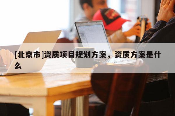 [北京市]資質項目規劃方案，資質方案是什么