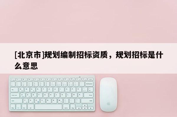 [北京市]規劃編制招標資質，規劃招標是什么意思