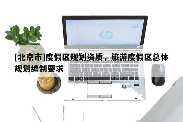 [北京市]度假區規劃資質，旅游度假區總體規劃編制要求