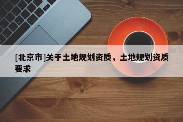 [北京市]關于土地規劃資質，土地規劃資質要求