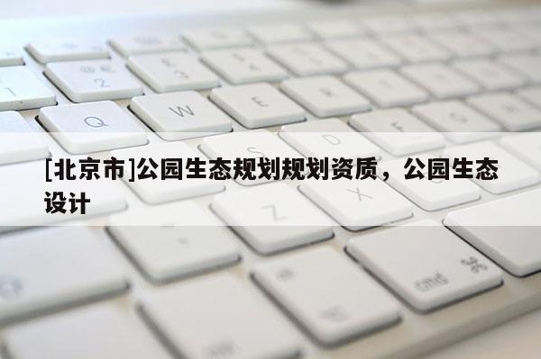 [北京市]公園生態規劃規劃資質，公園生態設計