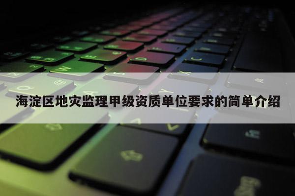 海淀區地災監理甲級資質單位要求的簡單介紹