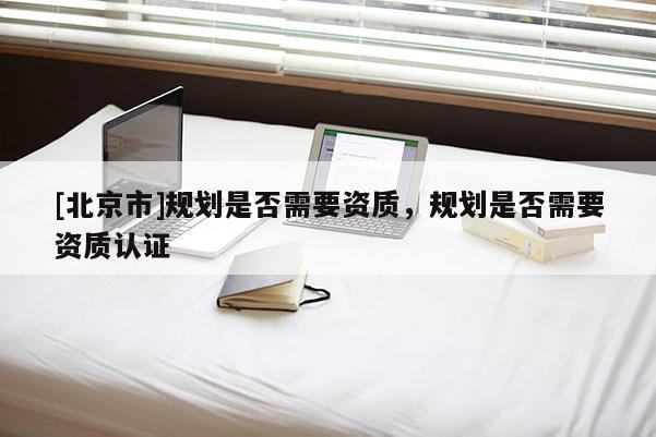[北京市]規劃是否需要資質，規劃是否需要資質認證