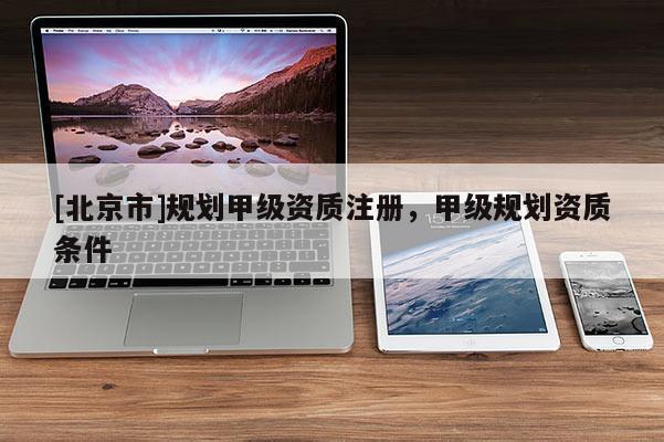 [北京市]規劃甲級資質注冊，甲級規劃資質條件
