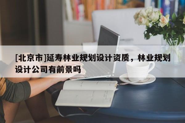 [北京市]延壽林業規劃設計資質，林業規劃設計公司有前景嗎