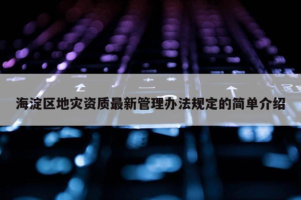 海淀區地災資質最新管理辦法規定的簡單介紹