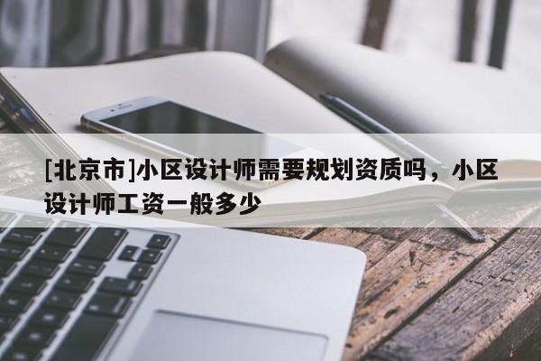 [北京市]小區設計師需要規劃資質嗎，小區設計師工資一般多少