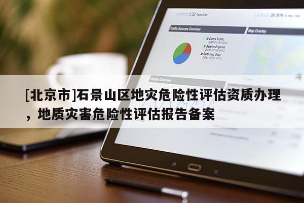 [北京市]石景山區地災危險性評估資質辦理，地質災害危險性評估報告備案