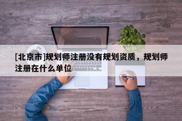 [北京市]規劃師注冊沒有規劃資質，規劃師注冊在什么單位