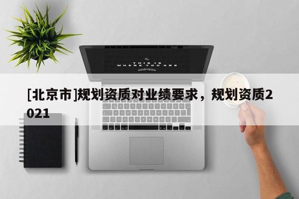 [北京市]規劃資質對業績要求，規劃資質2021