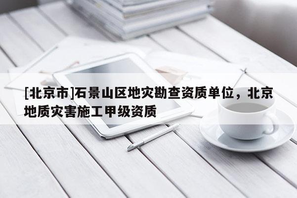 [北京市]石景山區地災勘查資質單位，北京地質災害施工甲級資質