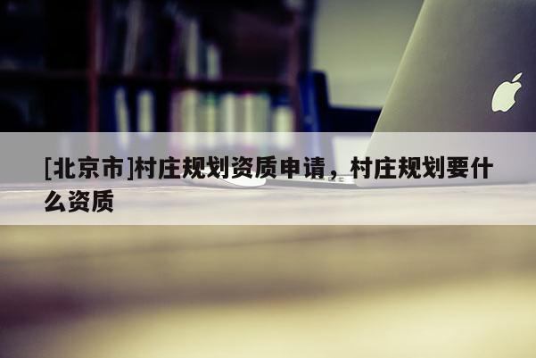 [北京市]村莊規劃資質申請，村莊規劃要什么資質