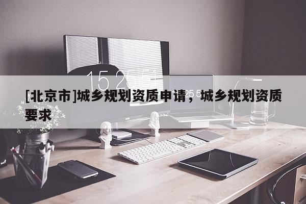 [北京市]城鄉規劃資質申請，城鄉規劃資質要求