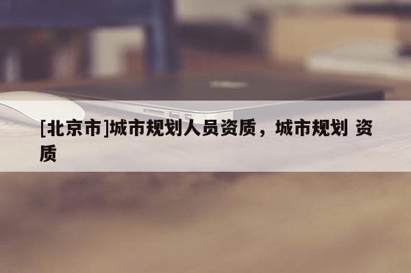 [北京市]城市規劃人員資質，城市規劃 資質