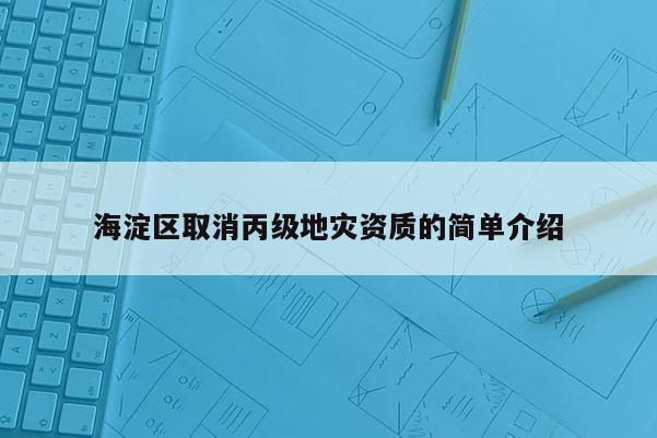海淀區(qū)取消丙級地災(zāi)資質(zhì)的簡單介紹