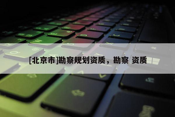 [北京市]勘察規(guī)劃資質(zhì)，勘察 資質(zhì)