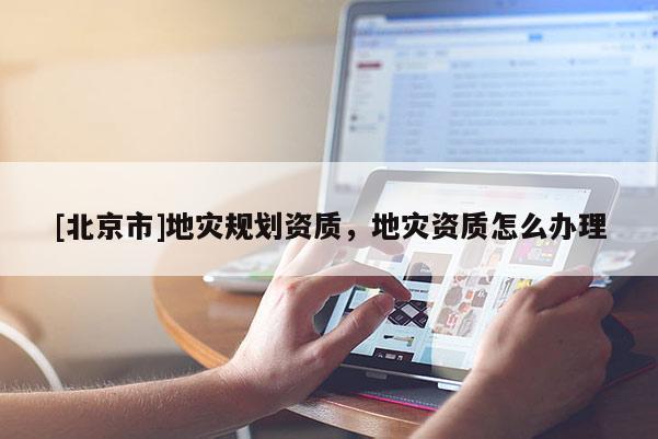 [北京市]地災(zāi)規(guī)劃資質(zhì)，地災(zāi)資質(zhì)怎么辦理