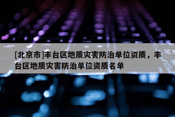 [北京市]豐臺區地質災害防治單位資質，豐臺區地質災害防治單位資質名單