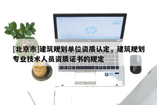 [北京市]建筑規(guī)劃單位資質(zhì)認(rèn)定，建筑規(guī)劃專業(yè)技術(shù)人員資質(zhì)證書的規(guī)定