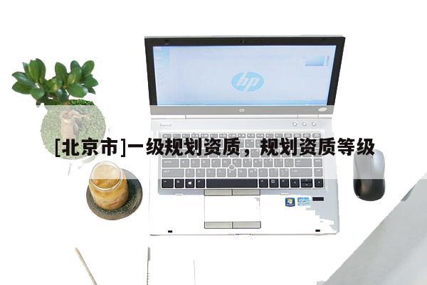 [北京市]一級(jí)規(guī)劃資質(zhì)，規(guī)劃資質(zhì)等級(jí)