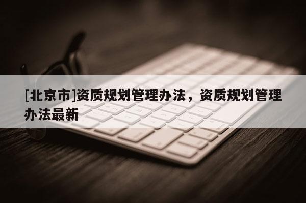 [北京市]資質規劃管理辦法，資質規劃管理辦法最新