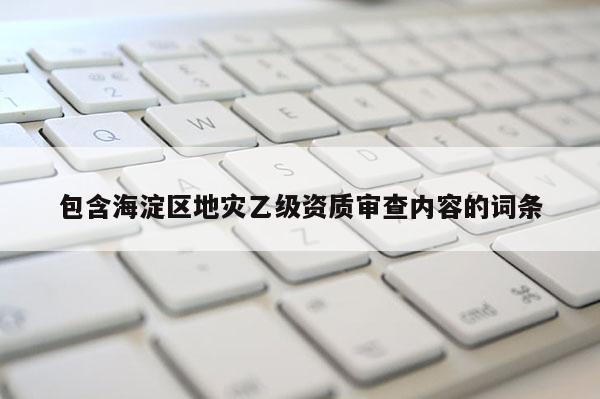 包含海淀區(qū)地災(zāi)乙級資質(zhì)審查內(nèi)容的詞條