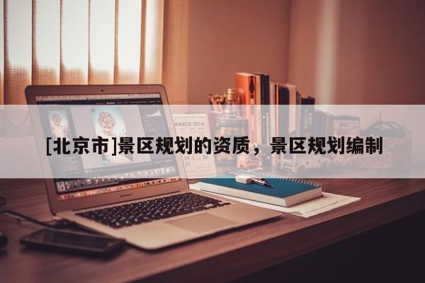 [北京市]景區規劃的資質，景區規劃編制