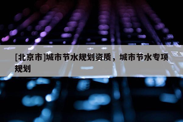 [北京市]城市節水規劃資質，城市節水專項規劃