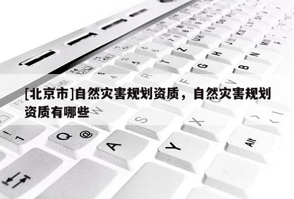 [北京市]自然災害規(guī)劃資質(zhì)，自然災害規(guī)劃資質(zhì)有哪些