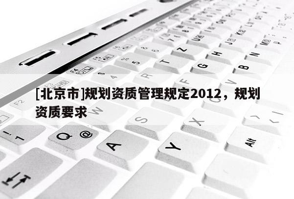 [北京市]規劃資質管理規定2012，規劃資質要求