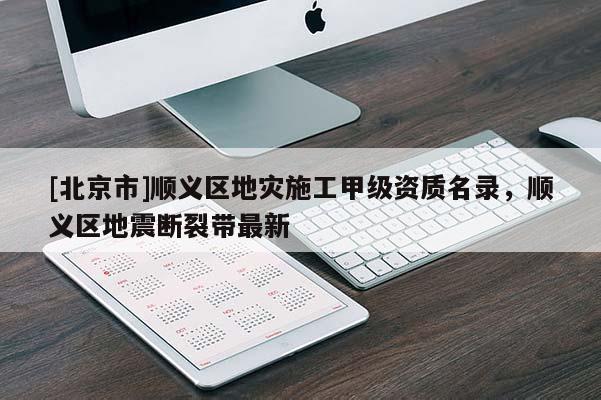 [北京市]順義區地災施工甲級資質名錄，順義區地震斷裂帶最新