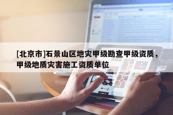 [北京市]石景山區(qū)地災(zāi)甲級(jí)勘查甲級(jí)資質(zhì)，甲級(jí)地質(zhì)災(zāi)害施工資質(zhì)單位