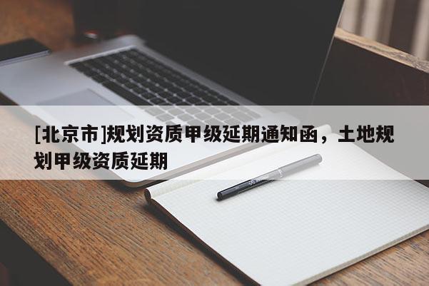 [北京市]規劃資質甲級延期通知函，土地規劃甲級資質延期