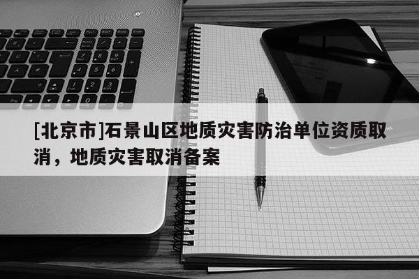 [北京市]石景山區地質災害防治單位資質取消，地質災害取消備案