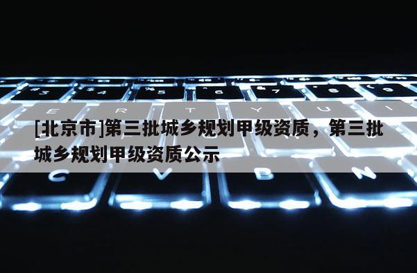 [北京市]第三批城鄉規劃甲級資質，第三批城鄉規劃甲級資質公示