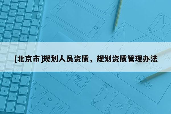 [北京市]規劃人員資質，規劃資質管理辦法