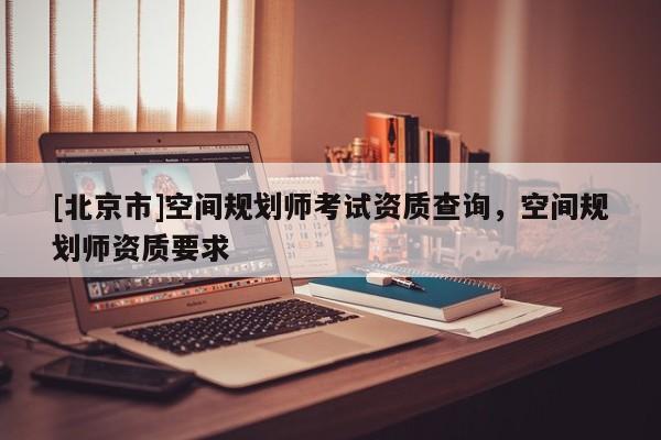 [北京市]空間規劃師考試資質查詢，空間規劃師資質要求