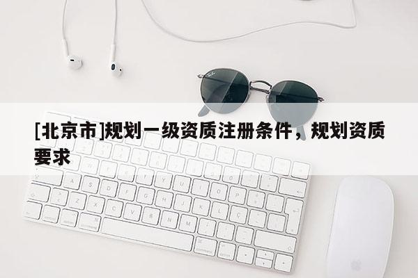 [北京市]規劃一級資質注冊條件，規劃資質要求