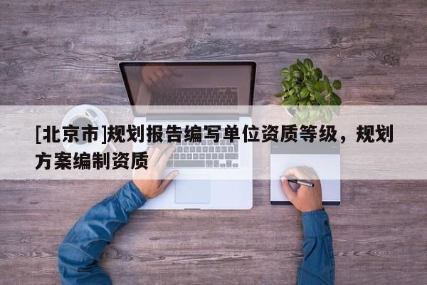 [北京市]規劃報告編寫單位資質等級，規劃方案編制資質
