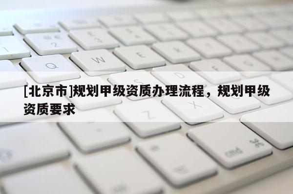 [北京市]規劃甲級資質辦理流程，規劃甲級資質要求