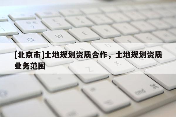 [北京市]土地規劃資質合作，土地規劃資質業務范圍