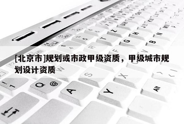 [北京市]規劃或市政甲級資質，甲級城市規劃設計資質