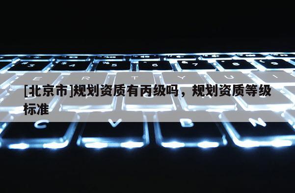 [北京市]規劃資質有丙級嗎，規劃資質等級標準