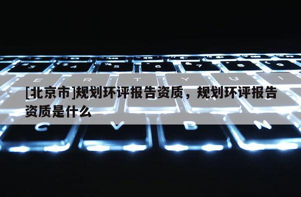 [北京市]規劃環評報告資質，規劃環評報告資質是什么