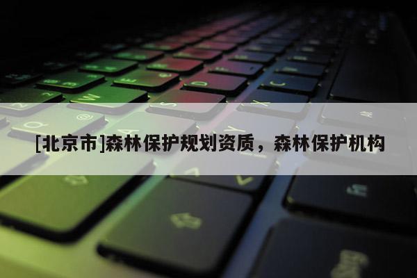 [北京市]森林保護規劃資質，森林保護機構