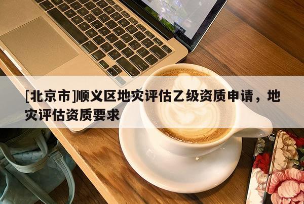 [北京市]順義區地災評估乙級資質申請，地災評估資質要求