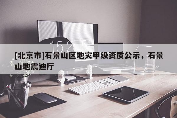 [北京市]石景山區地災甲級資質公示，石景山地震迪廳