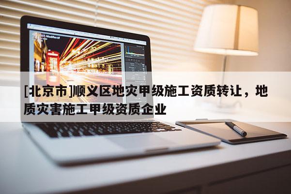 [北京市]順義區(qū)地災(zāi)甲級施工資質(zhì)轉(zhuǎn)讓，地質(zhì)災(zāi)害施工甲級資質(zhì)企業(yè)