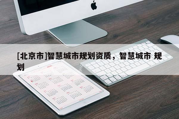 [北京市]智慧城市規(guī)劃資質(zhì)，智慧城市 規(guī)劃