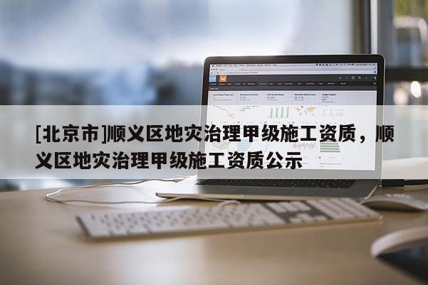 [北京市]順義區地災治理甲級施工資質，順義區地災治理甲級施工資質公示